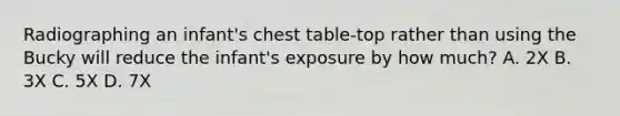 Radiographing an infant's chest table-top rather than using the Bucky will reduce the infant's exposure by how much? A. 2X B. 3X C. 5X D. 7X