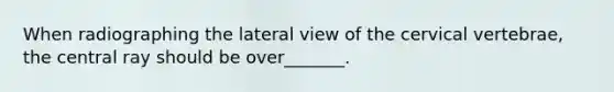 When radiographing the lateral view of the cervical vertebrae, the central ray should be over_______.