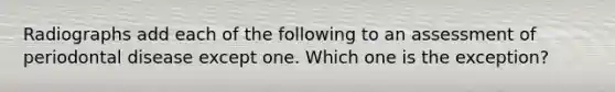 Radiographs add each of the following to an assessment of periodontal disease except one. Which one is the exception?