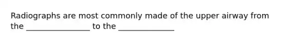 Radiographs are most commonly made of the upper airway from the ________________ to the ______________