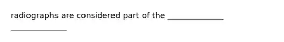 radiographs are considered part of the ______________ ______________