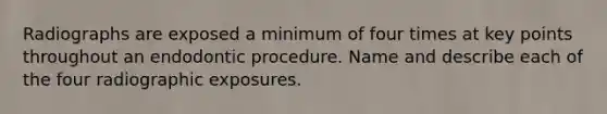 Radiographs are exposed a minimum of four times at key points throughout an endodontic procedure. Name and describe each of the four radiographic exposures.