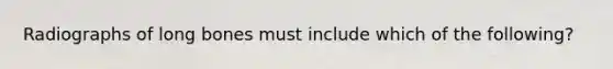 Radiographs of long bones must include which of the following?