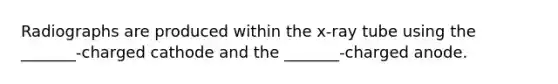 Radiographs are produced within the x-ray tube using the _______-charged cathode and the _______-charged anode.