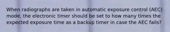 When radiographs are taken in automatic exposure control (AEC) mode, the electronic timer should be set to how many times the expected exposure time as a backup timer in case the AEC fails?