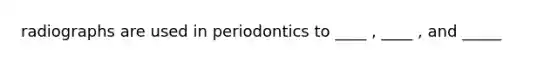 radiographs are used in periodontics to ____ , ____ , and _____