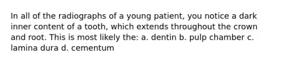 In all of the radiographs of a young patient, you notice a dark inner content of a tooth, which extends throughout the crown and root. This is most likely the: a. dentin b. pulp chamber c. lamina dura d. cementum
