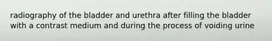 radiography of the bladder and urethra after filling the bladder with a contrast medium and during the process of voiding urine