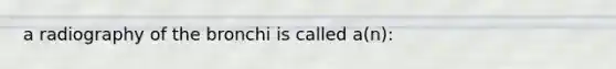 a radiography of the bronchi is called a(n):