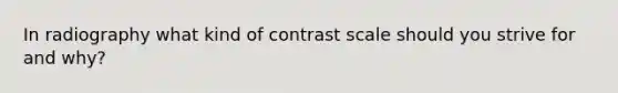 In radiography what kind of contrast scale should you strive for and why?