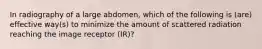 In radiography of a large abdomen, which of the following is (are) effective way(s) to minimize the amount of scattered radiation reaching the image receptor (IR)?