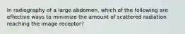 In radiography of a large abdomen, which of the following are effective ways to minimize the amount of scattered radiation reaching the image receptor?