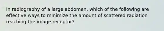 In radiography of a large abdomen, which of the following are effective ways to minimize the amount of scattered radiation reaching the image receptor?