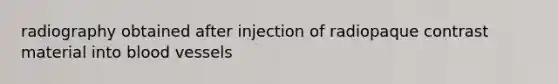 radiography obtained after injection of radiopaque contrast material into <a href='https://www.questionai.com/knowledge/kZJ3mNKN7P-blood-vessels' class='anchor-knowledge'>blood vessels</a>