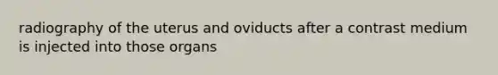 radiography of the uterus and oviducts after a contrast medium is injected into those organs