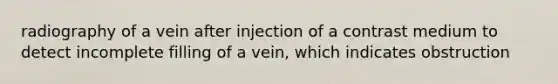 radiography of a vein after injection of a contrast medium to detect incomplete filling of a vein, which indicates obstruction