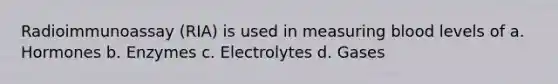 Radioimmunoassay (RIA) is used in measuring blood levels of a. Hormones b. Enzymes c. Electrolytes d. Gases