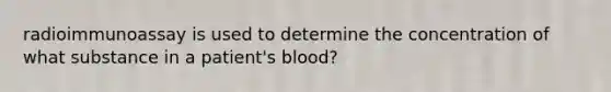 radioimmunoassay is used to determine the concentration of what substance in a patient's blood?