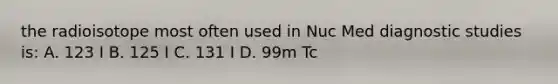 the radioisotope most often used in Nuc Med diagnostic studies is: A. 123 I B. 125 I C. 131 I D. 99m Tc