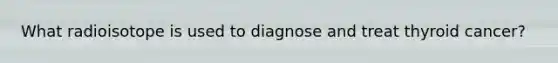 What radioisotope is used to diagnose and treat thyroid cancer?