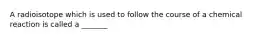 A radioisotope which is used to follow the course of a chemical reaction is called a _______