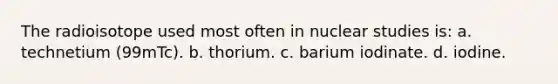 The radioisotope used most often in nuclear studies is: a. technetium (99mTc). b. thorium. c. barium iodinate. d. iodine.