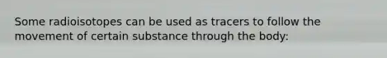 Some radioisotopes can be used as tracers to follow the movement of certain substance through the body: