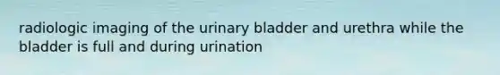 radiologic imaging of the urinary bladder and urethra while the bladder is full and during urination