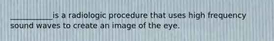 ___________is a radiologic procedure that uses high frequency sound waves to create an image of the eye.