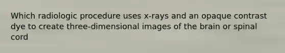 Which radiologic procedure uses x-rays and an opaque contrast dye to create three-dimensional images of the brain or spinal cord