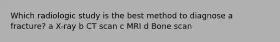 Which radiologic study is the best method to diagnose a​ fracture? ​a X-ray b CT scan c MRI d Bone scan