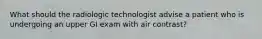 What should the radiologic technologist advise a patient who is undergoing an upper GI exam with air contrast?