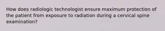 How does radiologic technologist ensure maximum protection of the patient from exposure to radiation during a cervical spine examination?