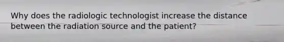 Why does the radiologic technologist increase the distance between the radiation source and the patient?