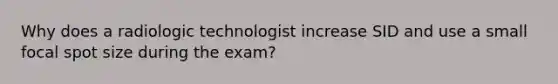 Why does a radiologic technologist increase SID and use a small focal spot size during the exam?