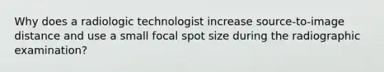 Why does a radiologic technologist increase source-to-image distance and use a small focal spot size during the radiographic examination?