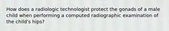 How does a radiologic technologist protect the gonads of a male child when performing a computed radiographic examination of the child's hips?