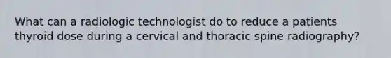 What can a radiologic technologist do to reduce a patients thyroid dose during a cervical and thoracic spine radiography?