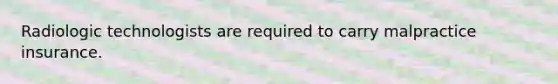 Radiologic technologists are required to carry malpractice insurance.