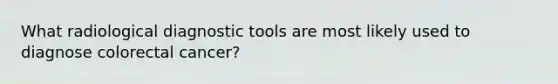 What radiological diagnostic tools are most likely used to diagnose colorectal cancer?