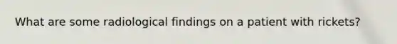 What are some radiological findings on a patient with rickets?