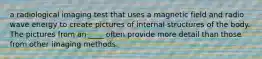 a radiological imaging test that uses a magnetic field and radio wave energy to create pictures of internal structures of the body. The pictures from an ____ often provide more detail than those from other imaging methods.