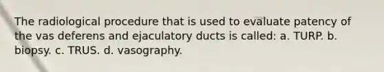 The radiological procedure that is used to evaluate patency of the vas deferens and ejaculatory ducts is called: a. TURP. b. biopsy. c. TRUS. d. vasography.