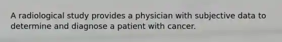 A radiological study provides a physician with subjective data to determine and diagnose a patient with cancer.