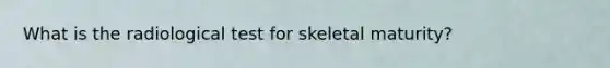 What is the radiological test for skeletal maturity?