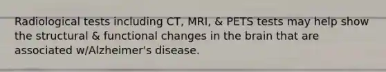 Radiological tests including CT, MRI, & PETS tests may help show the structural & functional changes in the brain that are associated w/Alzheimer's disease.