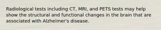 Radiological tests including CT, MRI, and PETS tests may help show the structural and functional changes in the brain that are associated with Alzheimer's disease.