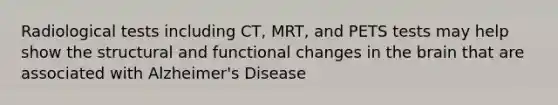 Radiological tests including CT, MRT, and PETS tests may help show the structural and functional changes in the brain that are associated with Alzheimer's Disease