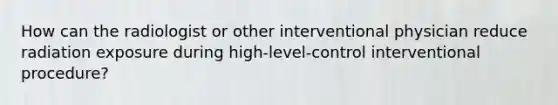 How can the radiologist or other interventional physician reduce radiation exposure during high-level-control interventional procedure?