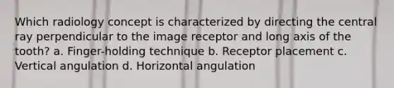 Which radiology concept is characterized by directing the central ray perpendicular to the image receptor and long axis of the tooth? a. Finger-holding technique b. Receptor placement c. Vertical angulation d. Horizontal angulation